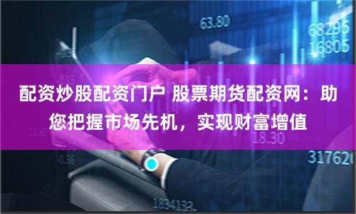 配资炒股配资门户 股票期货配资网：助您把握市场先机，实现财富增值