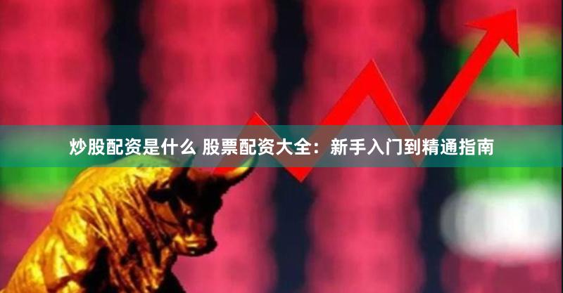 炒股配资是什么 股票配资大全：新手入门到精通指南