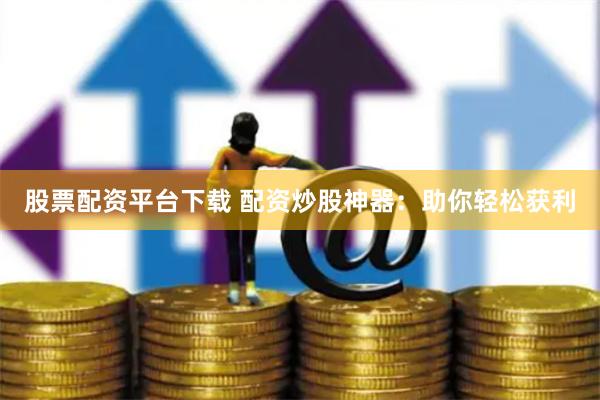 股票配资平台下载 配资炒股神器：助你轻松获利