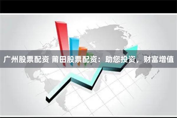 广州股票配资 莆田股票配资：助您投资，财富增值
