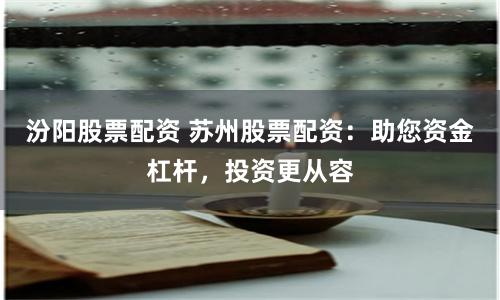 汾阳股票配资 苏州股票配资：助您资金杠杆，投资更从容