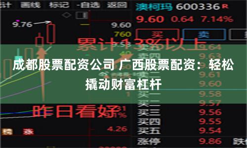成都股票配资公司 广西股票配资：轻松撬动财富杠杆