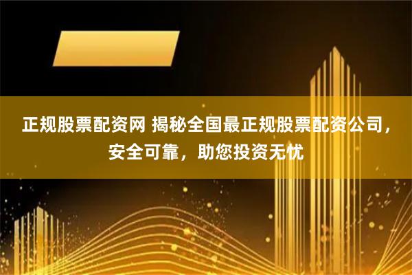正规股票配资网 揭秘全国最正规股票配资公司，安全可靠，助您投资无忧