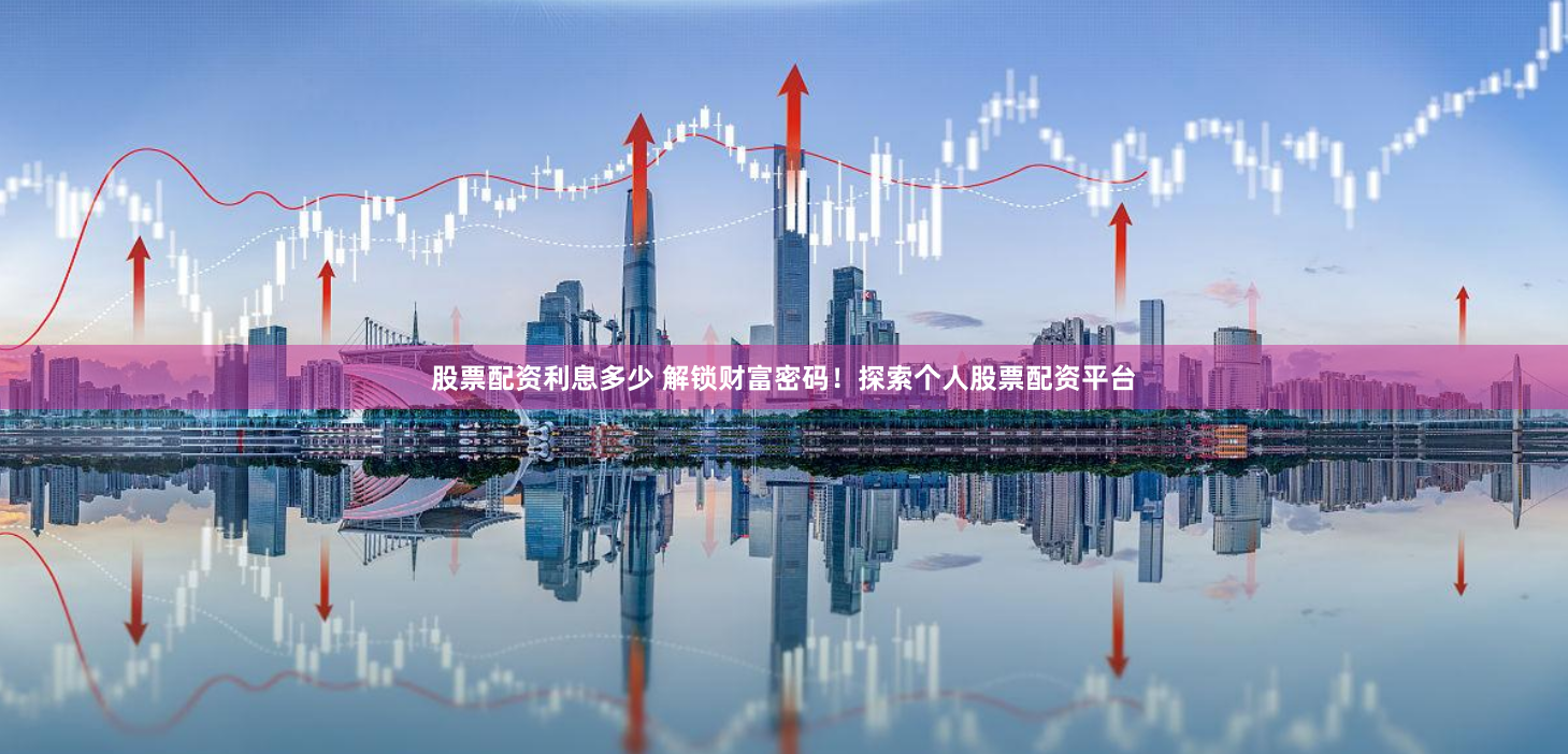 股票配资利息多少 解锁财富密码！探索个人股票配资平台