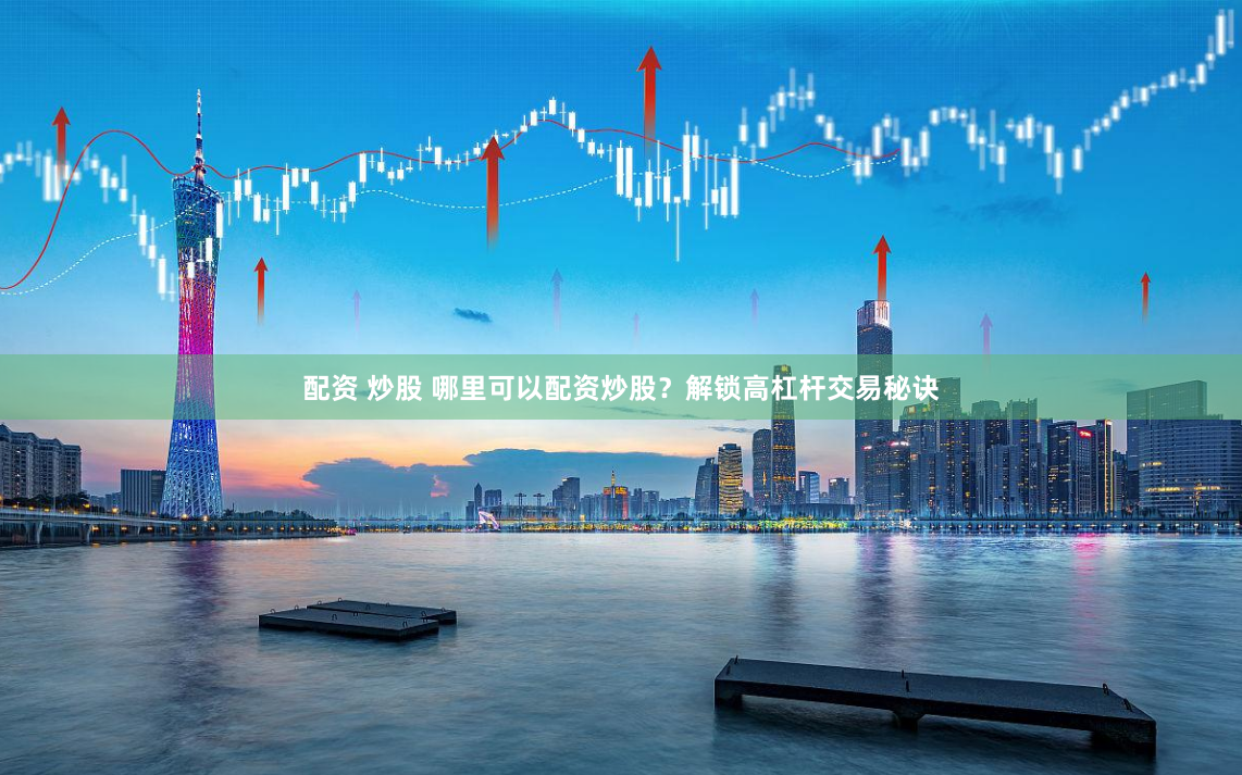 配资 炒股 哪里可以配资炒股？解锁高杠杆交易秘诀