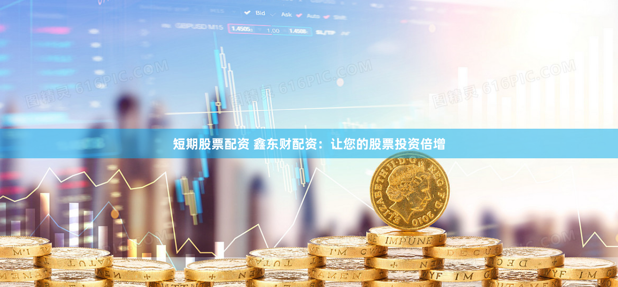 短期股票配资 鑫东财配资：让您的股票投资倍增