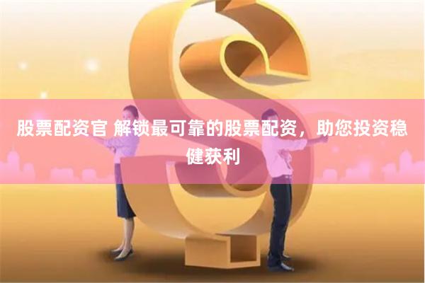股票配资官 解锁最可靠的股票配资，助您投资稳健获利