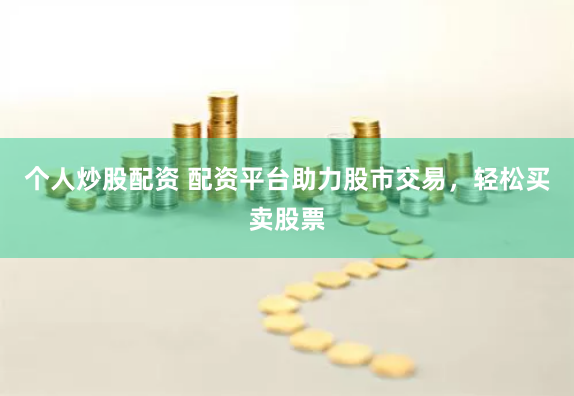 个人炒股配资 配资平台助力股市交易，轻松买卖股票