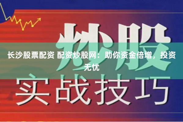 长沙股票配资 配资炒股网：助你资金倍增，投资无忧