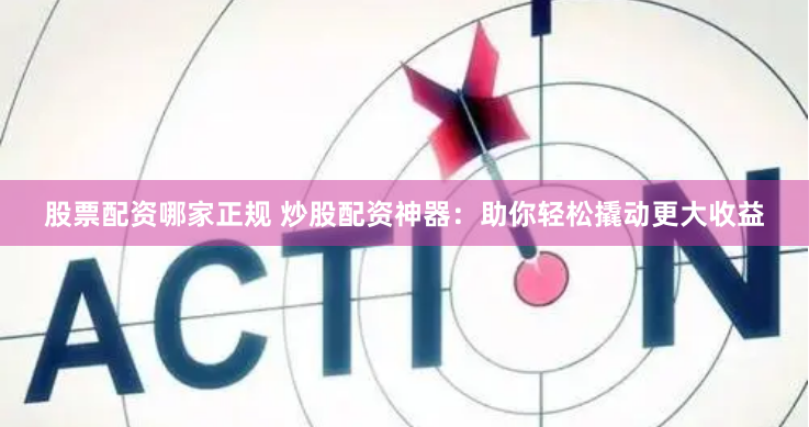 股票配资哪家正规 炒股配资神器：助你轻松撬动更大收益