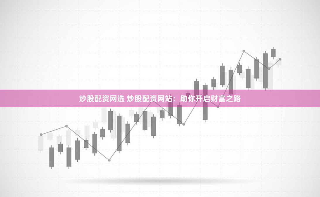 炒股配资网选 炒股配资网站：助你开启财富之路
