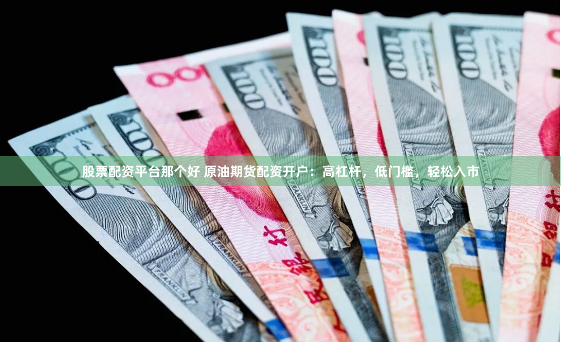 股票配资平台那个好 原油期货配资开户：高杠杆，低门槛，轻松入市