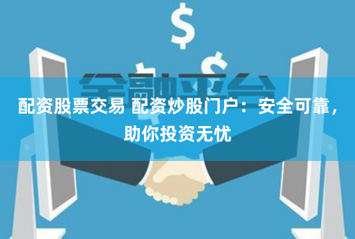 配资股票交易 配资炒股门户：安全可靠，助你投资无忧