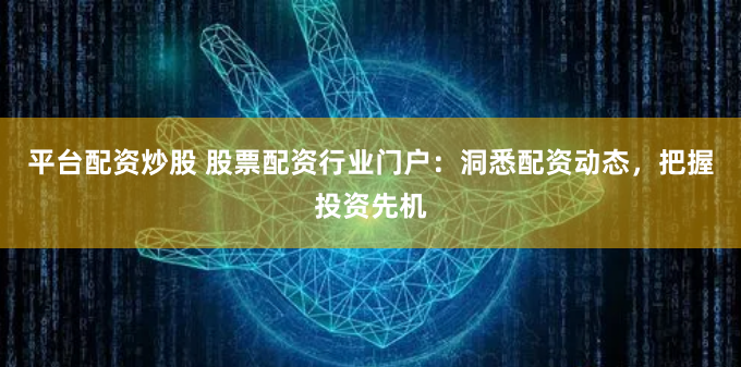 平台配资炒股 股票配资行业门户：洞悉配资动态，把握投资先机