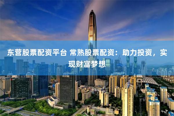 东营股票配资平台 常熟股票配资：助力投资，实现财富梦想