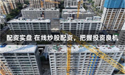 配资实盘 在线炒股配资，把握投资良机