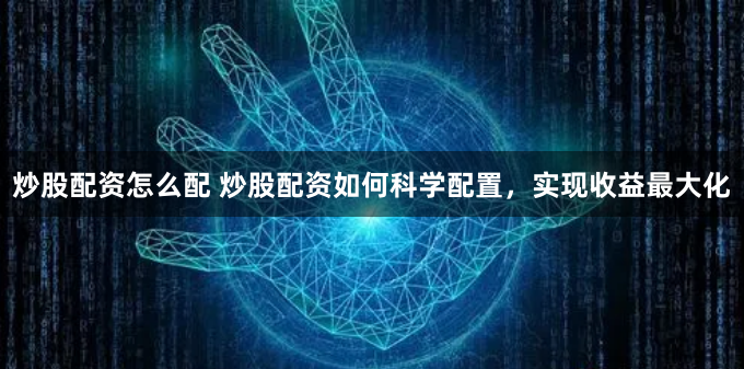 炒股配资怎么配 炒股配资如何科学配置，实现收益最大化