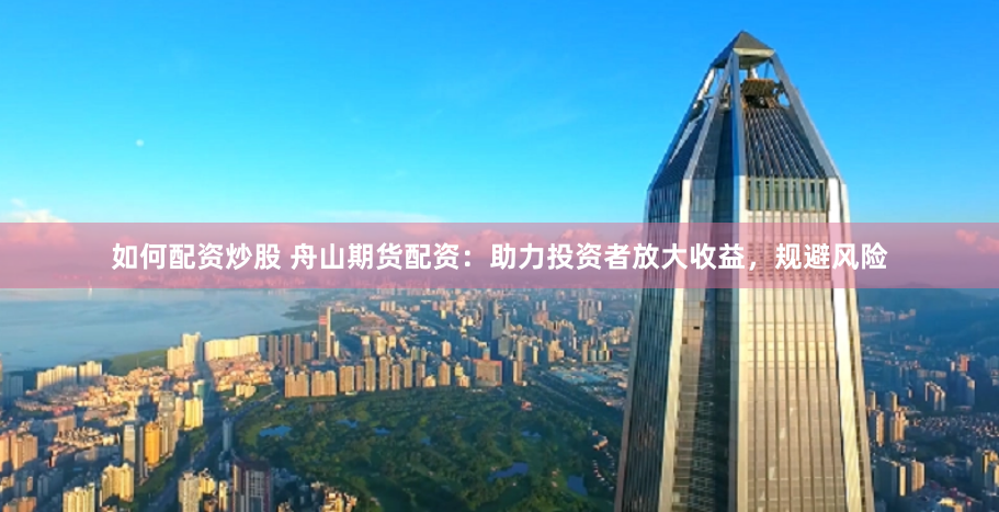 如何配资炒股 舟山期货配资：助力投资者放大收益，规避风险