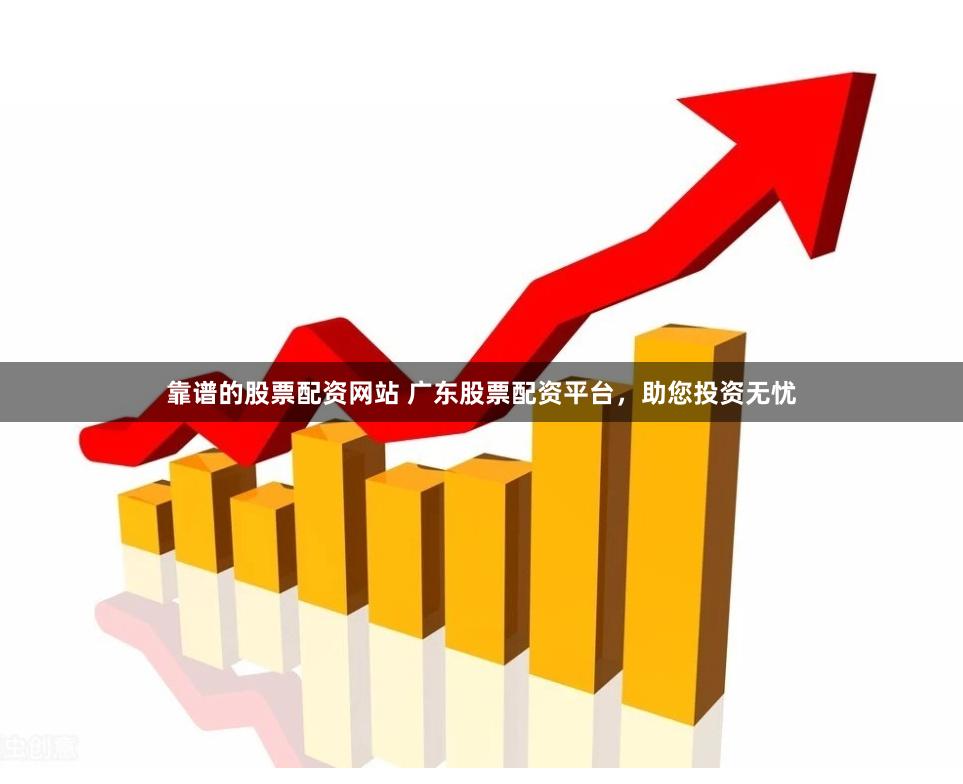 靠谱的股票配资网站 广东股票配资平台，助您投资无忧