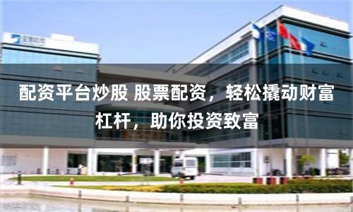 配资平台炒股 股票配资，轻松撬动财富杠杆，助你投资致富