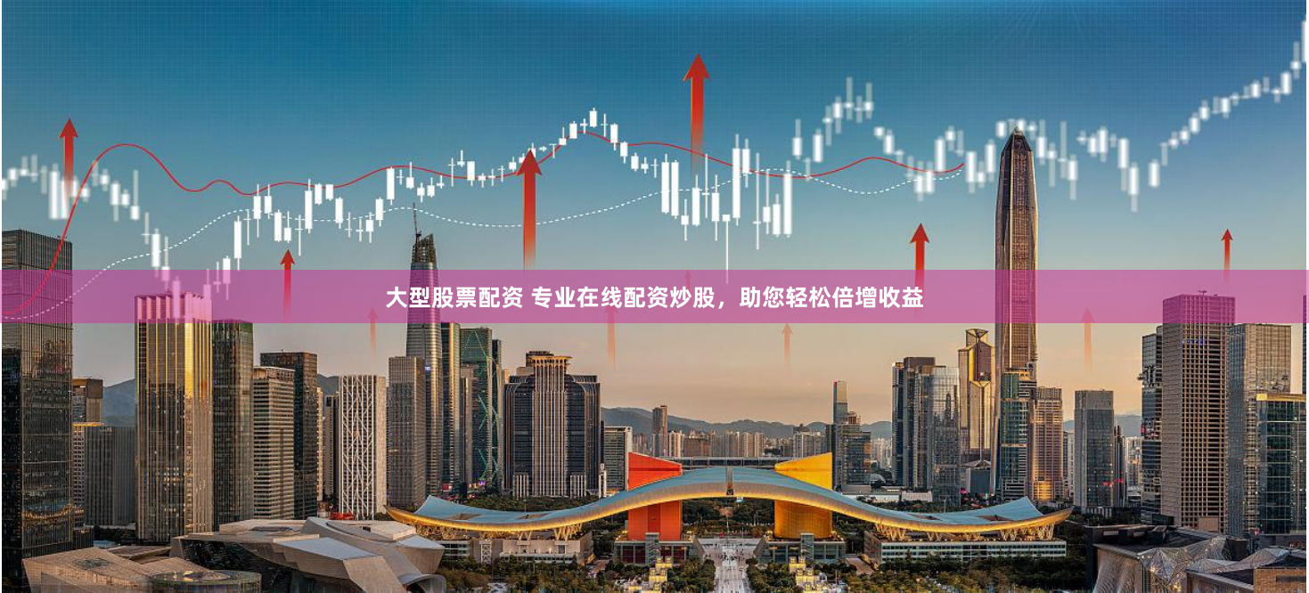 大型股票配资 专业在线配资炒股，助您轻松倍增收益