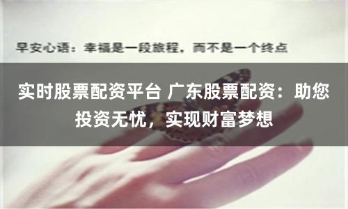 实时股票配资平台 广东股票配资：助您投资无忧，实现财富梦想