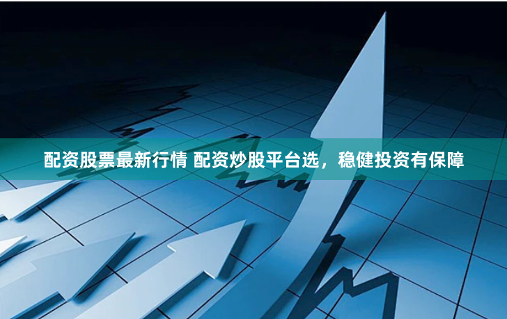 配资股票最新行情 配资炒股平台选，稳健投资有保障