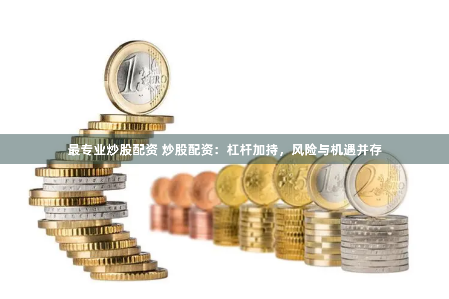最专业炒股配资 炒股配资：杠杆加持，风险与机遇并存