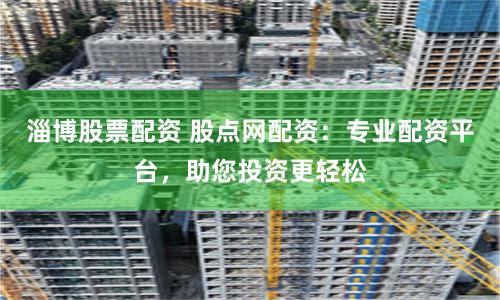 淄博股票配资 股点网配资：专业配资平台，助您投资更轻松