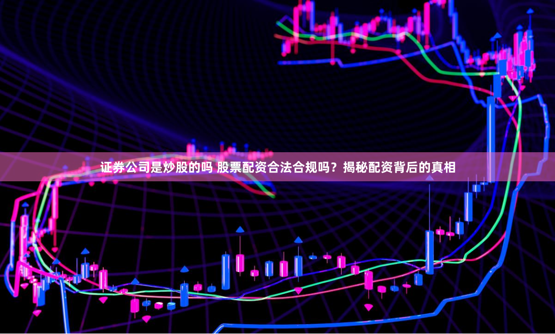 证券公司是炒股的吗 股票配资合法合规吗？揭秘配资背后的真相
