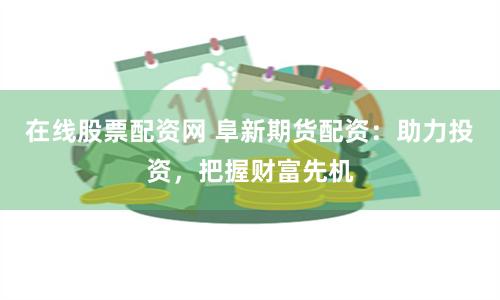 在线股票配资网 阜新期货配资：助力投资，把握财富先机