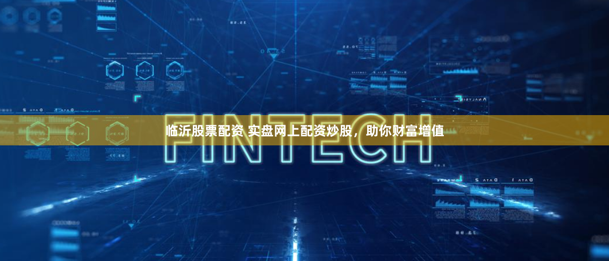 临沂股票配资 实盘网上配资炒股，助你财富增值