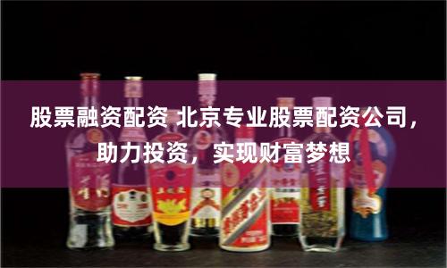 股票融资配资 北京专业股票配资公司，助力投资，实现财富梦想
