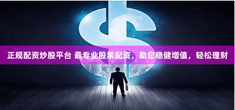 正规配资炒股平台 最专业股票配资，助您稳健增值，轻松理财