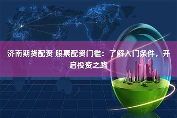 济南期货配资 股票配资门槛：了解入门条件，开启投资之路