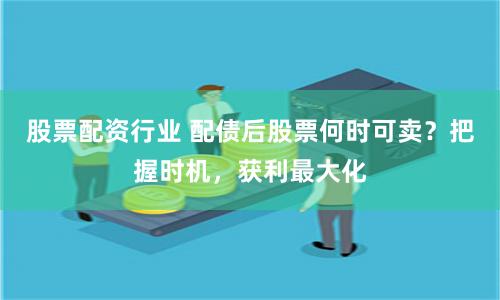股票配资行业 配债后股票何时可卖？把握时机，获利最大化