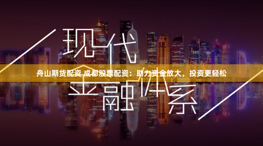 舟山期货配资 成都股票配资：助力资金放大，投资更轻松