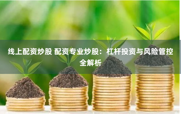 线上配资炒股 配资专业炒股：杠杆投资与风险管控全解析