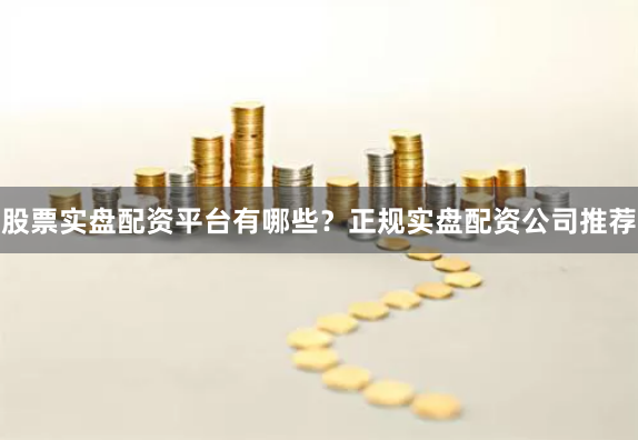 股票实盘配资平台有哪些？正规实盘配资公司推荐