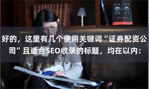 好的，这里有几个使用关键词“证券配资公司”且适合SEO收录的标题，均在以内：