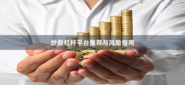 炒股杠杆平台推荐与风险指南
