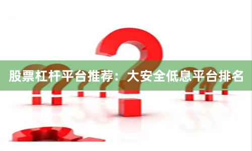 股票杠杆平台推荐：大安全低息平台排名