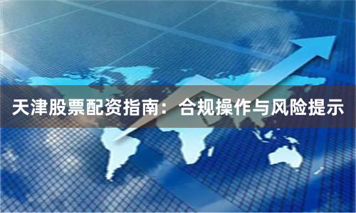 天津股票配资指南：合规操作与风险提示