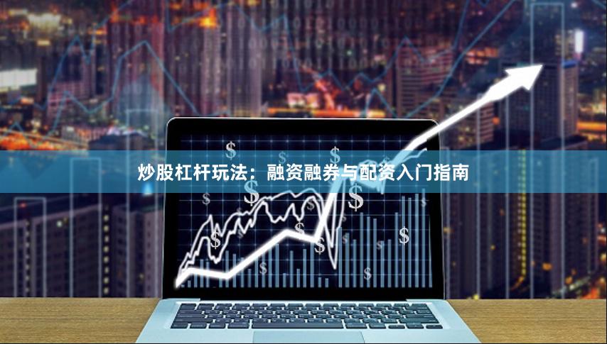 炒股杠杆玩法：融资融券与配资入门指南