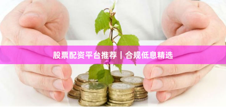 股票配资平台推荐｜合规低息精选
