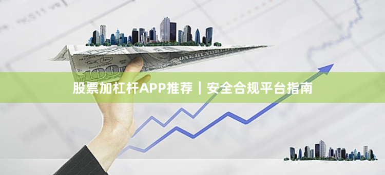 股票加杠杆APP推荐｜安全合规平台指南