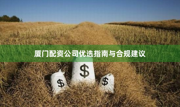 厦门配资公司优选指南与合规建议