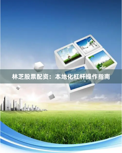 林芝股票配资：本地化杠杆操作指南