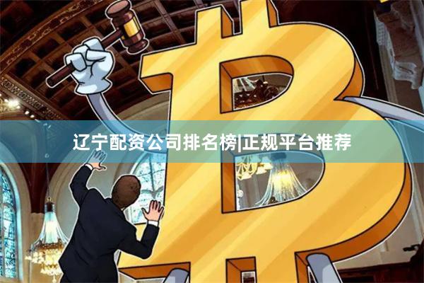 辽宁配资公司排名榜|正规平台推荐